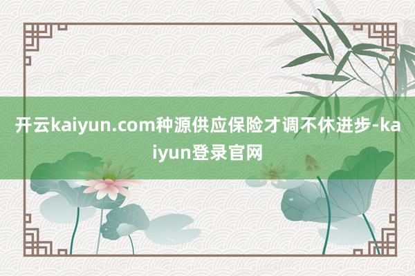 开云kaiyun.com种源供应保险才调不休进步-kaiyun登录官网
