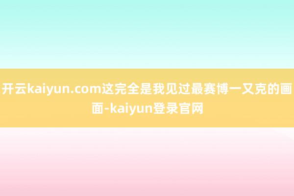 开云kaiyun.com这完全是我见过最赛博一又克的画面-kaiyun登录官网