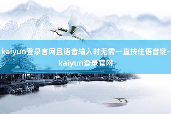 kaiyun登录官网且语音输入时无需一直按住语音键-kaiyun登录官网
