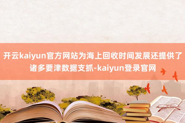 开云kaiyun官方网站为海上回收时间发展还提供了诸多要津数据支抓-kaiyun登录官网