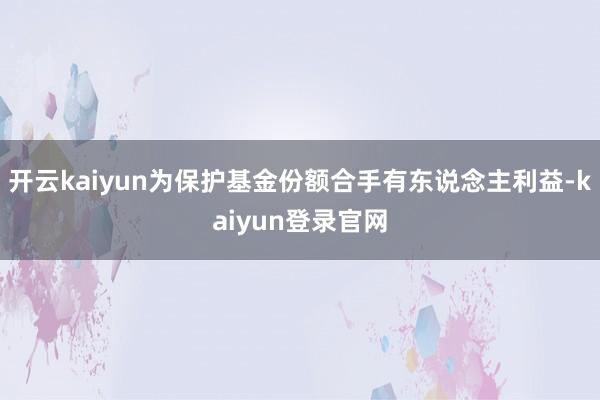 开云kaiyun为保护基金份额合手有东说念主利益-kaiyun登录官网