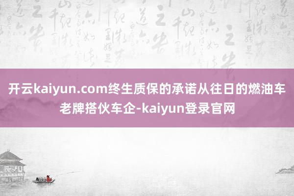 开云kaiyun.com终生质保的承诺从往日的燃油车老牌搭伙车企-kaiyun登录官网