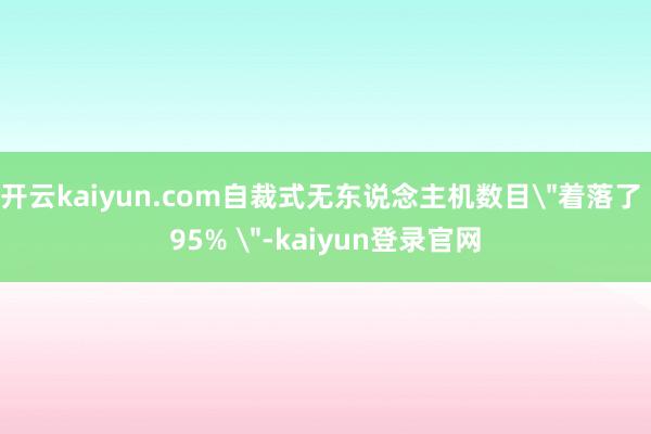 开云kaiyun.com自裁式无东说念主机数目＂着落了 95% ＂-kaiyun登录官网